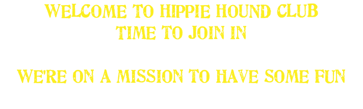 WELCOME TO HIPPIE HOUND CLUB Time to join in We're on a mission to have some fun 